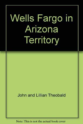 WELLS FARGO IN ARIZONA TERRITORY [Paperback] Theobald, John and Lillian - Wide World Maps & MORE!