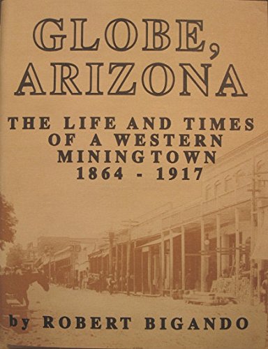 Globe, Arizona: The life and times of a western mining town, 1864-1917 Bigando, Robert