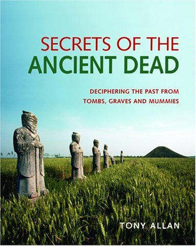 Secrets Of The Ancient Dead: Deciphering The Past From Tombs, Graves, And Mummies Allan, Tony