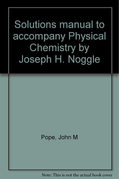 Solutions manual to accompany Physical Chemistry by Joseph H. Noggle Pope, John M