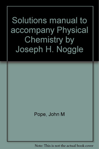 Solutions manual to accompany Physical Chemistry by Joseph H. Noggle Pope, John M