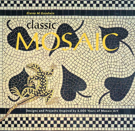 Classic Mosaic: Designs & Projects Inspired by 6,000 Years of Mosaic Art Goodwin, Elaine M.