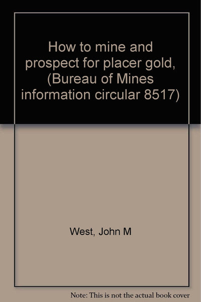 How to mine and prospect for placer gold, (Bureau of Mines information circular 8517) West, John M