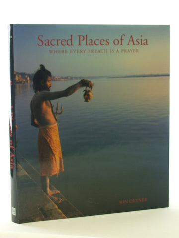 Sacred Places of Asia: Where Every Breath Is a Prayer Ortner, Jon; Kurtis, Bill and Sanday, John