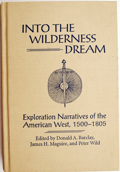 Into the Wilderness Dream: Exploration Narratives of the American West 1500-1805 Barclay, Donald A.; Maguire, James H. and Wild, Peter