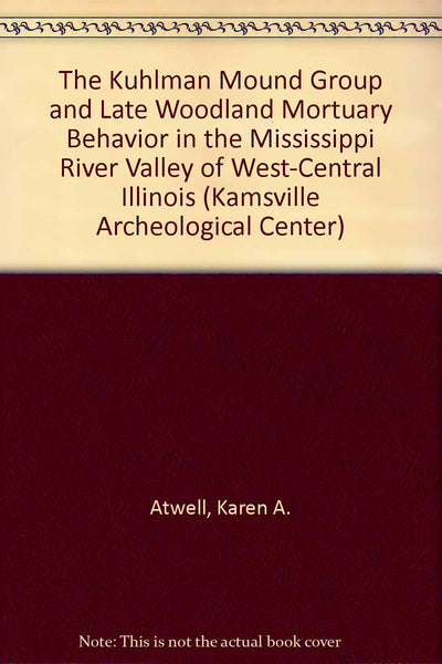 The Kuhlman Mound Group and Late Woodland Mortuary Behavior in the Mississippi River Valley of West-Central Illinois (Kamsville Archeological Center) Atwell, Karen A. and Connor, Michael D.