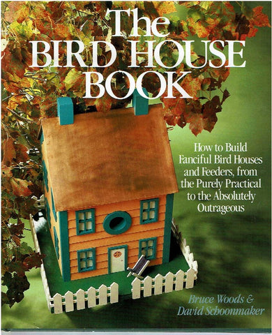 The Bird House Book: How to Build Fanciful Bird Houses and Feeders, from the Purely Practical to the Absolutely Outrageous Woods, Bruce and Schoonmaker, David